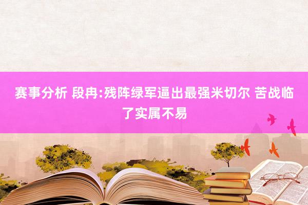 赛事分析 段冉:残阵绿军逼出最强米切尔 苦战临了实属不易