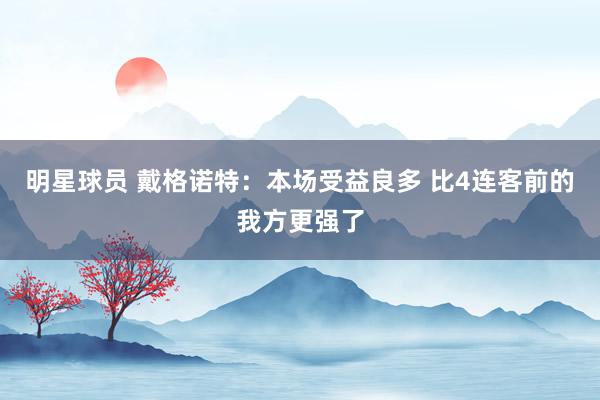 明星球员 戴格诺特：本场受益良多 比4连客前的我方更强了