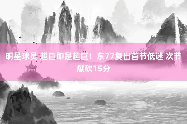 明星球员 超巨即是超巨！东77复出首节低迷 次节爆砍15分