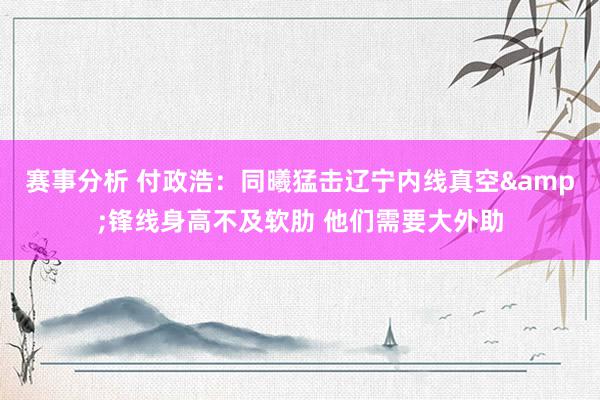 赛事分析 付政浩：同曦猛击辽宁内线真空&锋线身高不及软肋 他们需要大外助