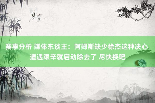 赛事分析 媒体东谈主：阿姆斯缺少徐杰这种决心 遭遇艰辛就启动除去了 尽快换吧