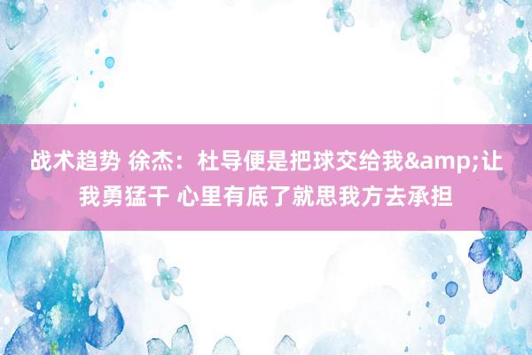 战术趋势 徐杰：杜导便是把球交给我&让我勇猛干 心里有底了就思我方去承担