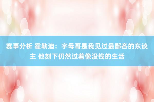 赛事分析 霍勒迪：字母哥是我见过最鄙吝的东谈主 他刻下仍然过着像没钱的生活