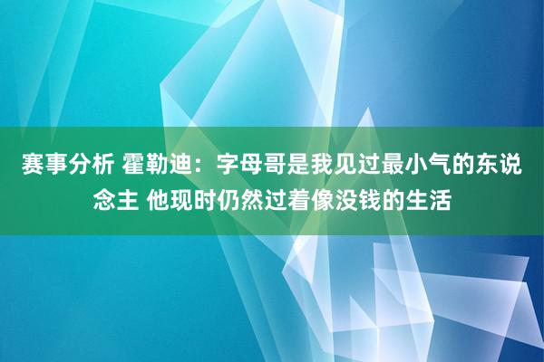 赛事分析 霍勒迪：字母哥是我见过最小气的东说念主 他现时仍然过着像没钱的生活