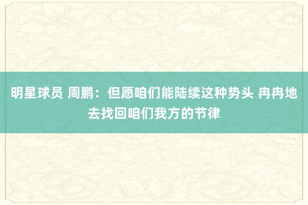 明星球员 周鹏：但愿咱们能陆续这种势头 冉冉地去找回咱们我方的节律