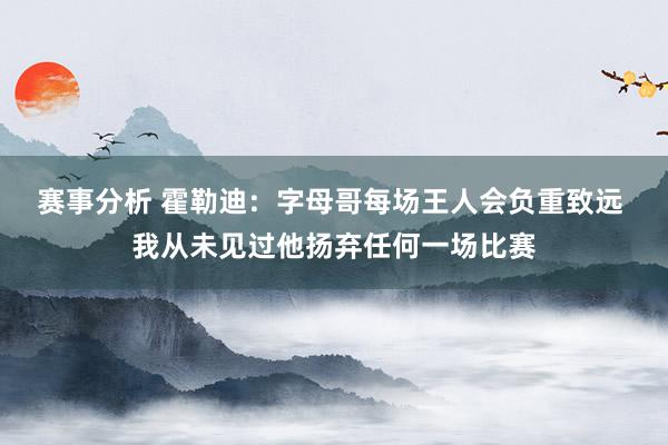 赛事分析 霍勒迪：字母哥每场王人会负重致远 我从未见过他扬弃任何一场比赛