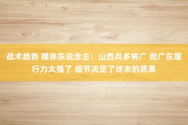 战术趋势 媒体东说念主：山西兵多将广 但广东履行力太强了 细节决定了终末的恶果