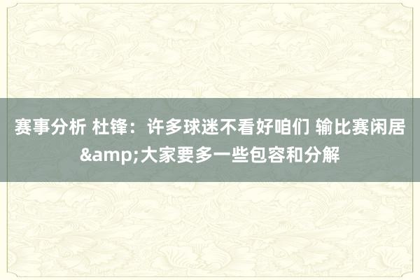 赛事分析 杜锋：许多球迷不看好咱们 输比赛闲居&大家要多一些包容和分解