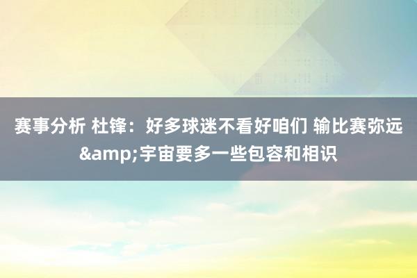 赛事分析 杜锋：好多球迷不看好咱们 输比赛弥远&宇宙要多一些包容和相识