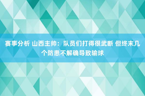 赛事分析 山西主帅：队员们打得很武断 但终末几个防患不解确导致输球