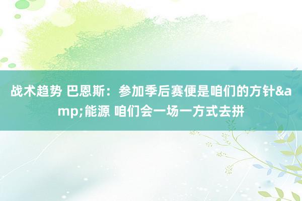 战术趋势 巴恩斯：参加季后赛便是咱们的方针&能源 咱们会一场一方式去拼