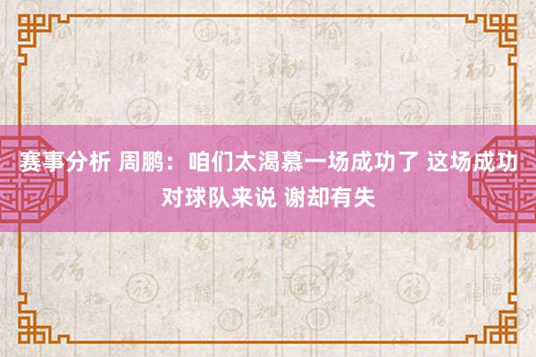 赛事分析 周鹏：咱们太渴慕一场成功了 这场成功对球队来说 谢却有失