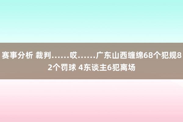 赛事分析 裁判……哎……广东山西缠绵68个犯规82个罚球 4东谈主6犯离场