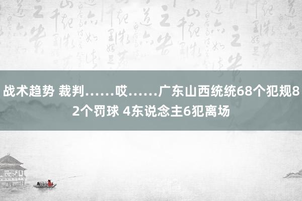 战术趋势 裁判……哎……广东山西统统68个犯规82个罚球 4东说念主6犯离场