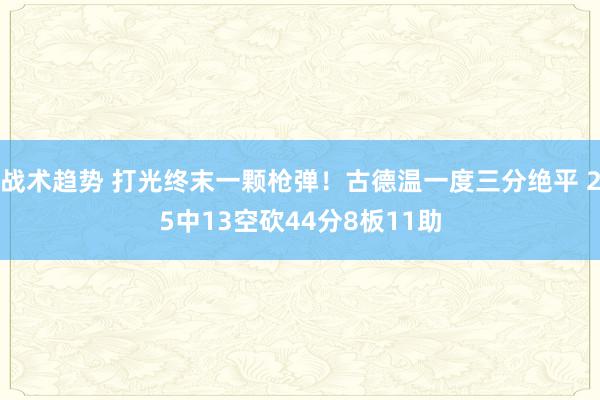 战术趋势 打光终末一颗枪弹！古德温一度三分绝平 25中13空砍44分8板11助