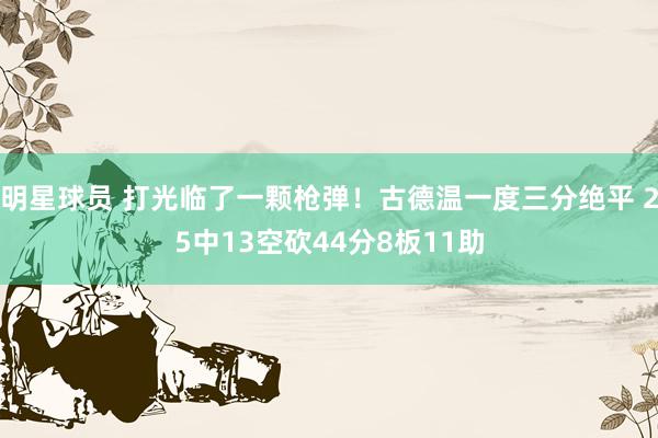 明星球员 打光临了一颗枪弹！古德温一度三分绝平 25中13空砍44分8板11助