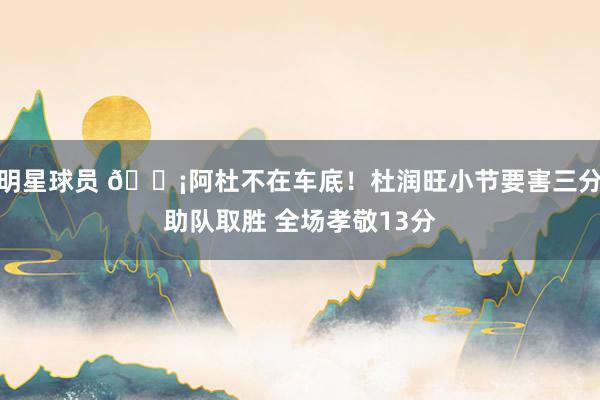 明星球员 🗡阿杜不在车底！杜润旺小节要害三分助队取胜 全场孝敬13分