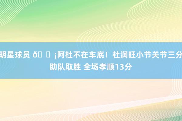 明星球员 🗡阿杜不在车底！杜润旺小节关节三分助队取胜 全场孝顺13分