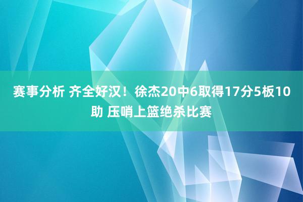 赛事分析 齐全好汉！徐杰20中6取得17分5板10助 压哨上篮绝杀比赛