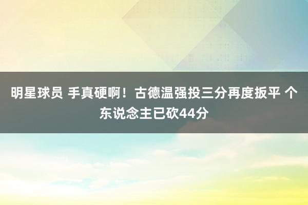 明星球员 手真硬啊！古德温强投三分再度扳平 个东说念主已砍44分