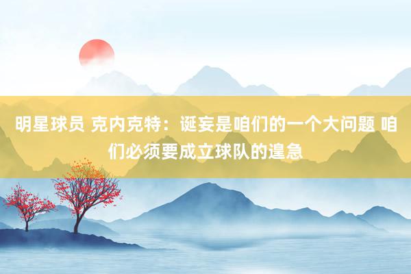 明星球员 克内克特：诞妄是咱们的一个大问题 咱们必须要成立球队的遑急