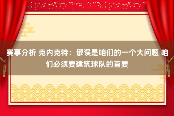 赛事分析 克内克特：谬误是咱们的一个大问题 咱们必须要建筑球队的首要