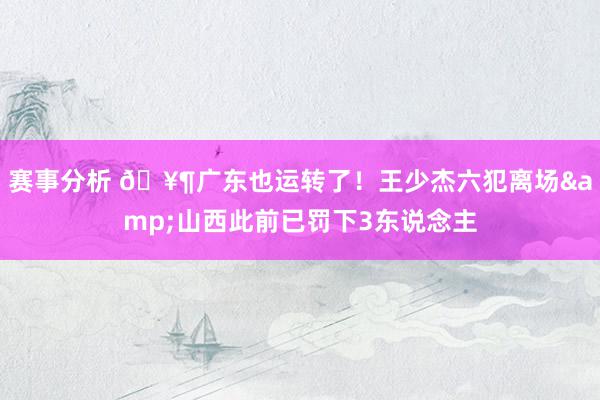 赛事分析 🥶广东也运转了！王少杰六犯离场&山西此前已罚下3东说念主