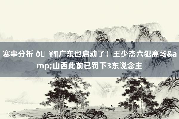 赛事分析 🥶广东也启动了！王少杰六犯离场&山西此前已罚下3东说念主