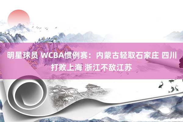 明星球员 WCBA惯例赛：内蒙古轻取石家庄 四川打败上海 浙江不敌江苏