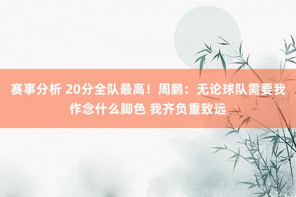 赛事分析 20分全队最高！周鹏：无论球队需要我作念什么脚色 我齐负重致远