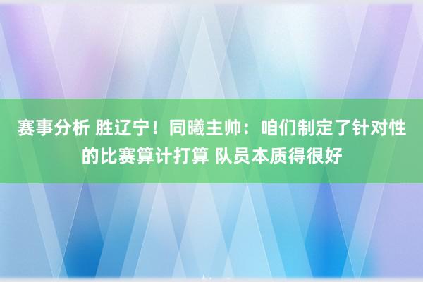 赛事分析 胜辽宁！同曦主帅：咱们制定了针对性的比赛算计打算 队员本质得很好