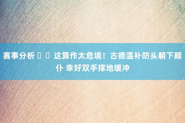 赛事分析 ⚠️这算作太危境！古德温补防头朝下颠仆 幸好双手撑地缓冲