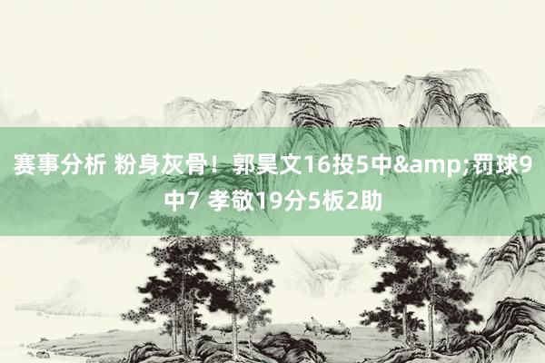 赛事分析 粉身灰骨！郭昊文16投5中&罚球9中7 孝敬19分5板2助