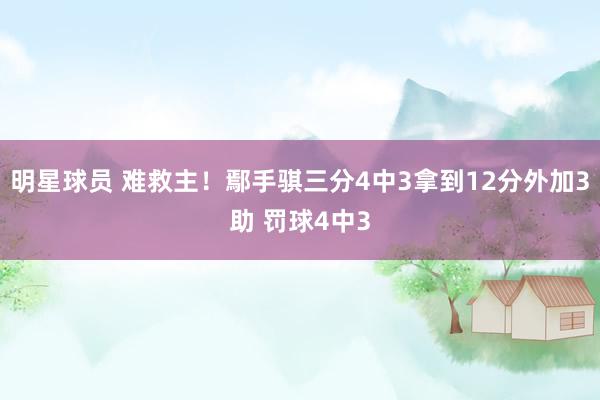 明星球员 难救主！鄢手骐三分4中3拿到12分外加3助 罚球4中3