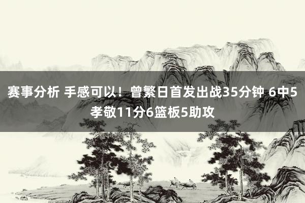 赛事分析 手感可以！曾繁日首发出战35分钟 6中5孝敬11分6篮板5助攻