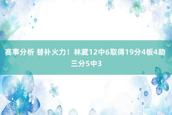 赛事分析 替补火力！林葳12中6取得19分4板4助 三分5中3