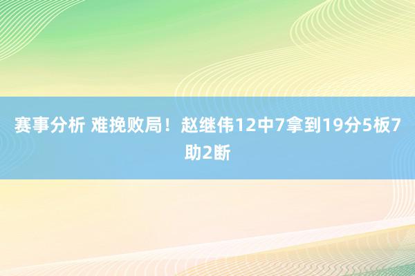 赛事分析 难挽败局！赵继伟12中7拿到19分5板7助2断