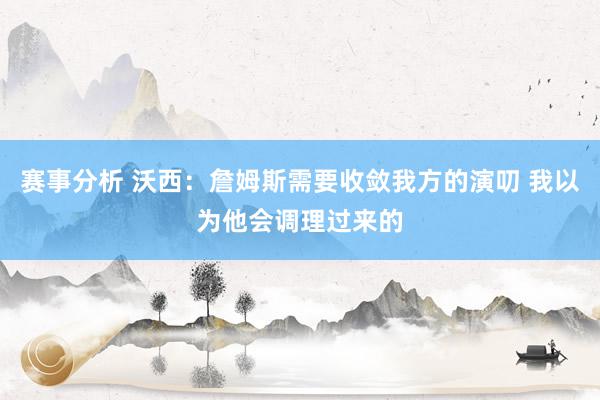 赛事分析 沃西：詹姆斯需要收敛我方的演叨 我以为他会调理过来的