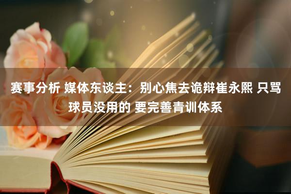 赛事分析 媒体东谈主：别心焦去诡辩崔永熙 只骂球员没用的 要完善青训体系