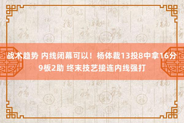 战术趋势 内线闭幕可以！杨体裁13投8中拿16分9板2助 终末技艺接连内线强打