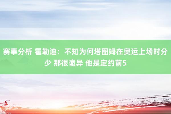 赛事分析 霍勒迪：不知为何塔图姆在奥运上场时分少 那很诡异 他是定约前5