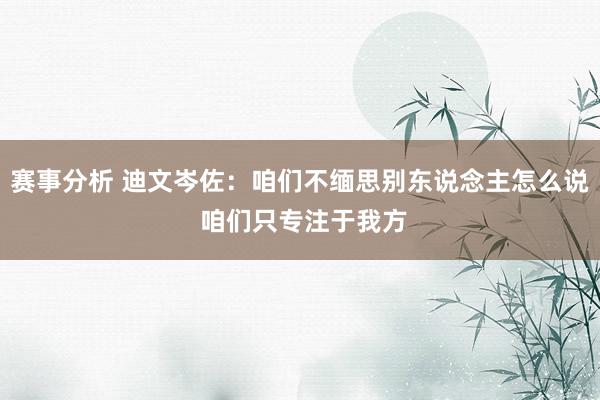 赛事分析 迪文岑佐：咱们不缅思别东说念主怎么说 咱们只专注于我方