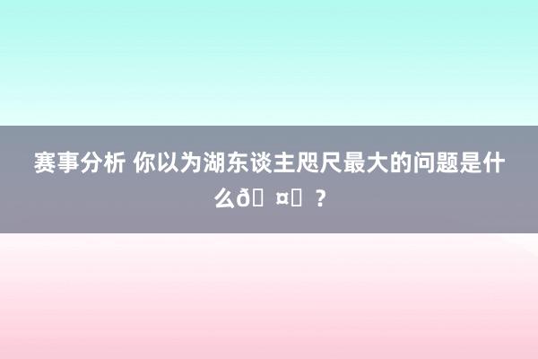 赛事分析 你以为湖东谈主咫尺最大的问题是什么🤔？