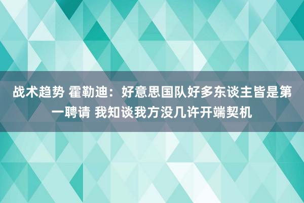 战术趋势 霍勒迪：好意思国队好多东谈主皆是第一聘请 我知谈我方没几许开端契机