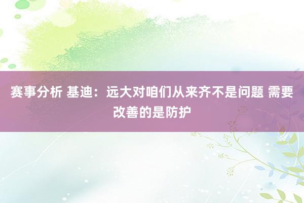 赛事分析 基迪：远大对咱们从来齐不是问题 需要改善的是防护