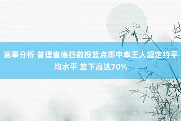 赛事分析 普理查德扫数投篮点掷中率王人超定约平均水平 篮下高达70%