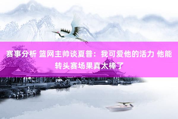 赛事分析 篮网主帅谈夏普：我可爱他的活力 他能转头赛场果真太棒了