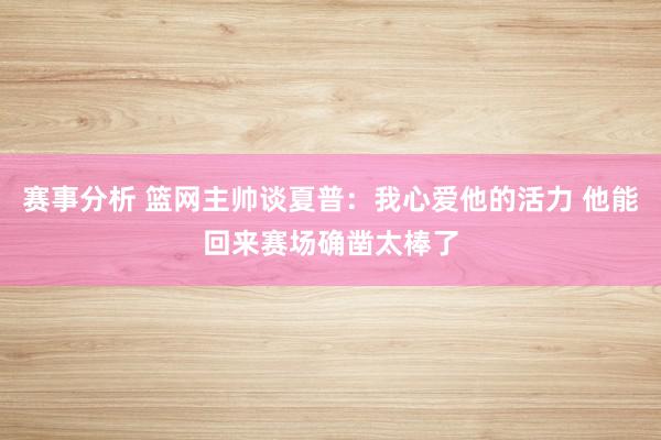 赛事分析 篮网主帅谈夏普：我心爱他的活力 他能回来赛场确凿太棒了