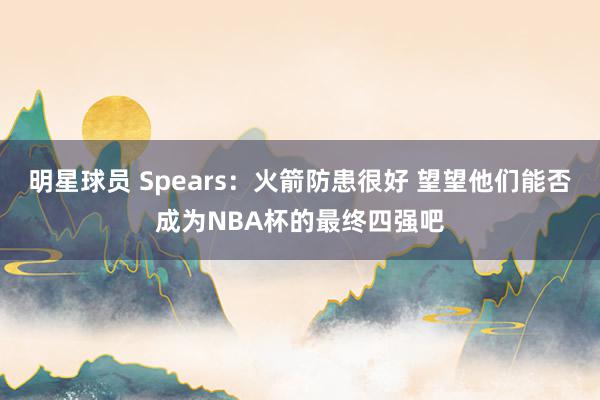 明星球员 Spears：火箭防患很好 望望他们能否成为NBA杯的最终四强吧