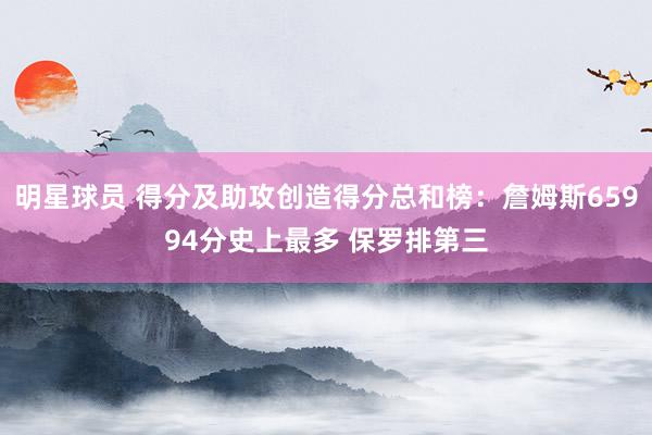 明星球员 得分及助攻创造得分总和榜：詹姆斯65994分史上最多 保罗排第三